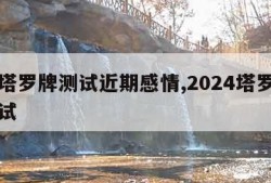 免费塔罗牌测试近期感情,2024塔罗牌免费测试