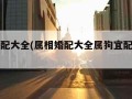 属相婚配大全(属相婚配大全属狗宜配什么属相)