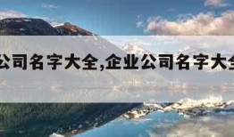 企业公司名字大全,企业公司名字大全20000个