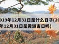 2019年12月31日是什么日子(2019年12月31日是黄道吉日吗)