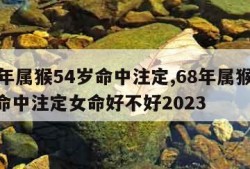 68年属猴54岁命中注定,68年属猴54岁命中注定女命好不好2023