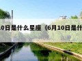 1月10日是什么星座（6月10日是什么星座）