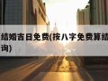 八字算结婚吉日免费(按八字免费算结婚吉日在线查询)