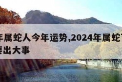 77年属蛇人今年运势,2024年属蛇下半年要出大事