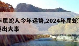 77年属蛇人今年运势,2024年属蛇下半年要出大事