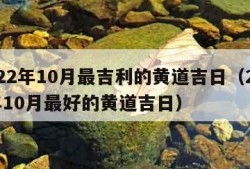 2022年10月最吉利的黄道吉日（2022年10月最好的黄道吉日）