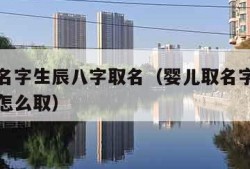 婴儿取名字生辰八字取名（婴儿取名字生辰八字取名怎么取）