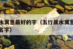 五行属水寓意最好的字（五行属水寓意最好的字男孩名字）