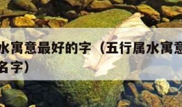 五行属水寓意最好的字（五行属水寓意最好的字男孩名字）