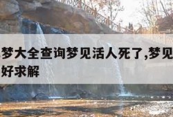 周公解梦大全查询梦见活人死了,梦见活人死了好不好求解