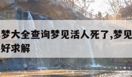 周公解梦大全查询梦见活人死了,梦见活人死了好不好求解