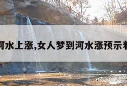 梦见河水上涨,女人梦到河水涨预示着什么