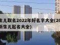 新生儿取名2022年好名字大全(2021年新生儿起名大全)