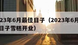 2023年6月最佳日子（2023年6月最佳日子雪糕开业）