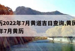 黄历2022年7月黄道吉日查询,黄历2021年7月黄历