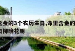 命里含金的3个农历生日,命里含金的3个农历生日柳暗花明