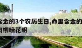 命里含金的3个农历生日,命里含金的3个农历生日柳暗花明