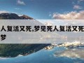 梦见死人复活又死,梦见死人复活又死了什么预兆解梦