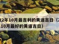 2022年10月最吉利的黄道吉日（2022年10月最好的黄道吉日）