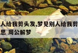 梦见别人给我剪头发,梦见别人给我剪头发是什么意思 周公解梦