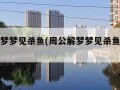 周公解梦梦见杀鱼(周公解梦梦见杀鱼是什么预兆)