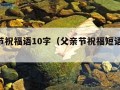 父亲节祝福语10字（父亲节祝福短语10个字）