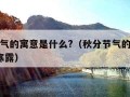 秋分节气的寓意是什么?（秋分节气的寓意是什么?寒露）