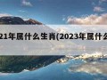 2021年属什么生肖(2023年属什么生肖)