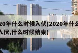 2020年什么时候入伏(2020年什么时候入伏,什么时候结束)