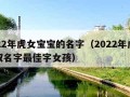 2022年虎女宝宝的名字（2022年虎宝宝取名字最佳字女孩）