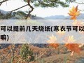 寒衣节可以提前几天烧纸(寒衣节可以提前几天烧纸嘛)