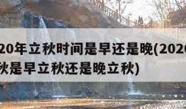 2020年立秋时间是早还是晚(2020年立秋是早立秋还是晚立秋)