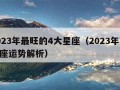 2023年最旺的4大星座（2023年12星座运势解析）