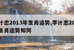 李计忠2013年生肖运势,李计忠2013年生肖运势如何