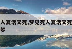 梦见死人复活又死,梦见死人复活又死了什么预兆解梦