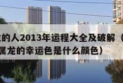 属龙的人2013年运程大全及破解（2013年属龙的幸运色是什么颜色）