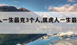 属兔人一生最克3个人,属虎人一生最克3个人