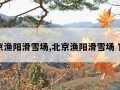 北京渔阳滑雪场,北京渔阳滑雪场 官网