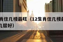 12生肖住几楼最旺（12生肖住几楼最旺属马住几层好）