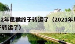 2022年属猴终于转运了（2021年属猴终于转运了）