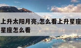 如何查上升太阳月亮,怎么看上升星座太阳星座月亮星座怎么看