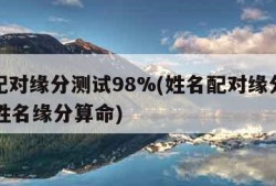 姓名配对缘分测试98%(姓名配对缘分测试98%姓名缘分算命)