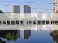 什么星座最丑（什么星座最丑陋）