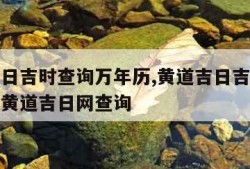 黄道吉日吉时查询万年历,黄道吉日吉时杳询万年历黄道吉日网查询