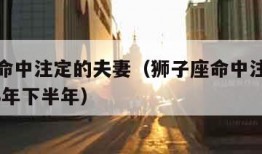 狮子座命中注定的夫妻（狮子座命中注定的夫妻2023年下半年）