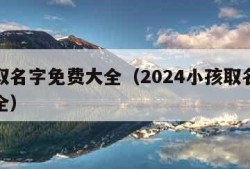 小孩取名字免费大全（2024小孩取名字免费大全）