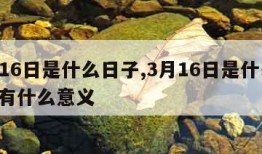 3月16日是什么日子,3月16日是什么日子?有什么意义