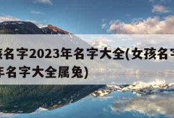 女孩名字2023年名字大全(女孩名字2023年名字大全属兔)