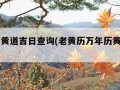 万年历黄道吉日查询(老黄历万年历黄道吉日查询)