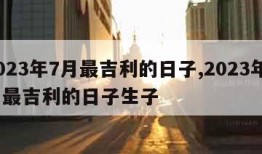 2023年7月最吉利的日子,2023年7月最吉利的日子生子